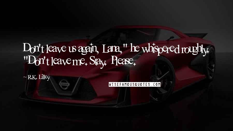 R.K. Lilley quotes: Don't leave us again, Lana," he whispered roughly. "Don't leave me. Stay. Please.