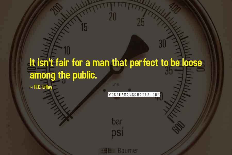 R.K. Lilley quotes: It isn't fair for a man that perfect to be loose among the public.