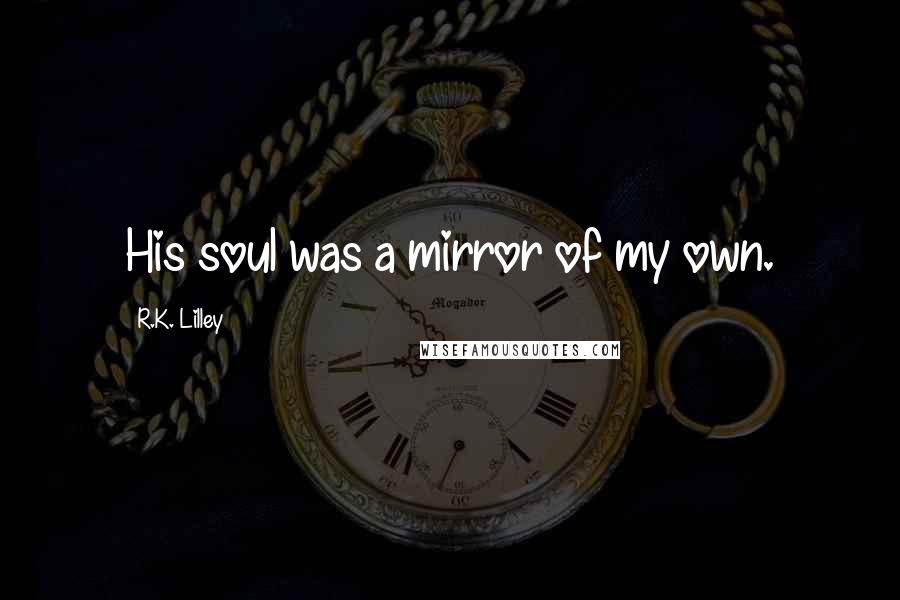 R.K. Lilley quotes: His soul was a mirror of my own.