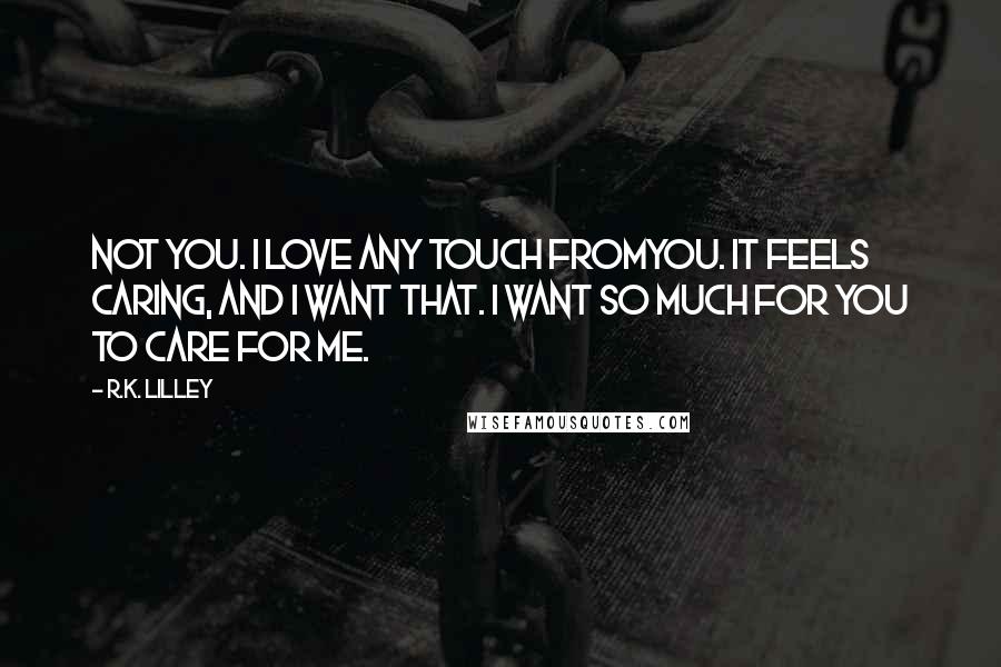 R.K. Lilley quotes: Not you. I love any touch fromyou. It feels caring, and I want that. I want so much for you to care for me.