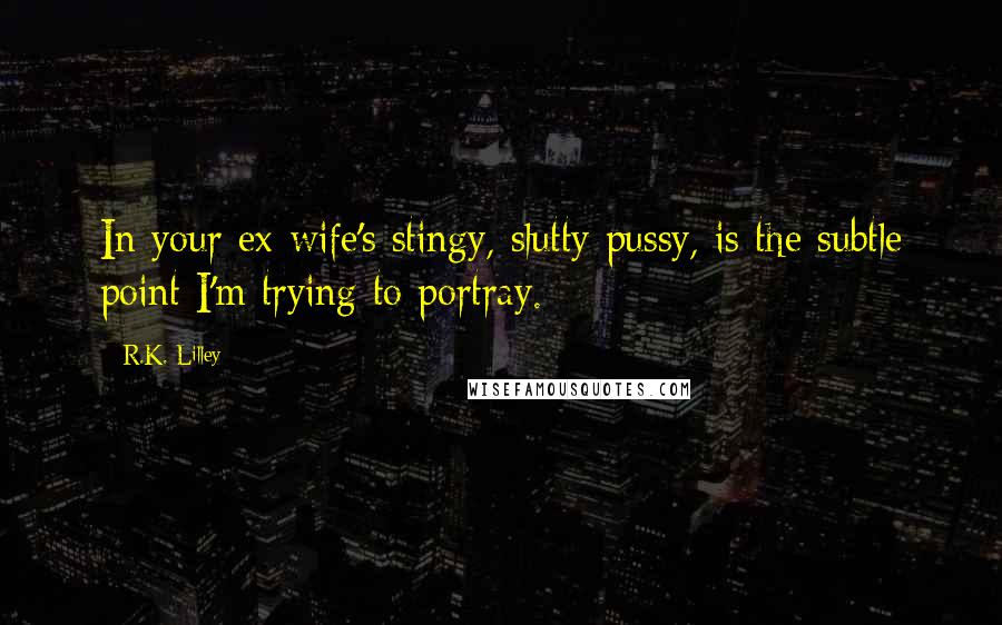 R.K. Lilley quotes: In your ex-wife's stingy, slutty pussy, is the subtle point I'm trying to portray.