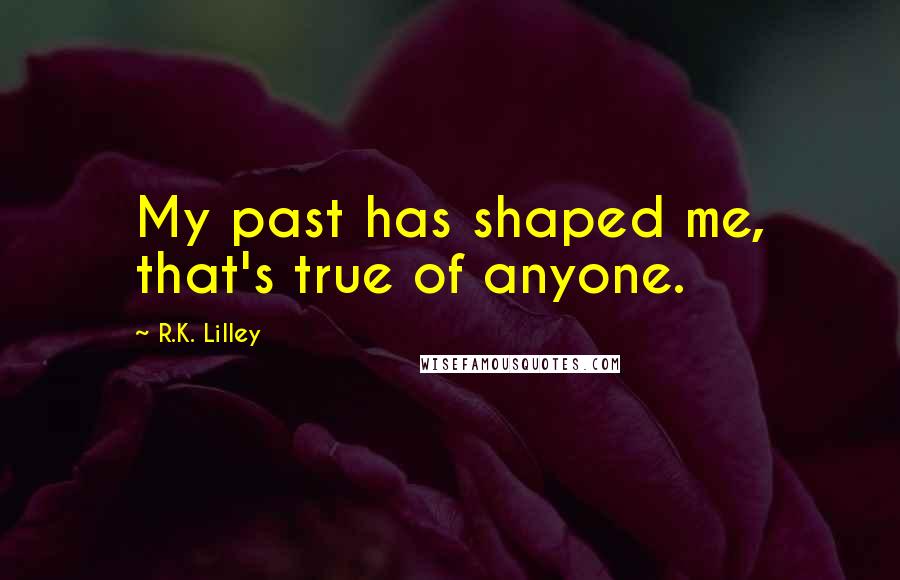 R.K. Lilley quotes: My past has shaped me, that's true of anyone.