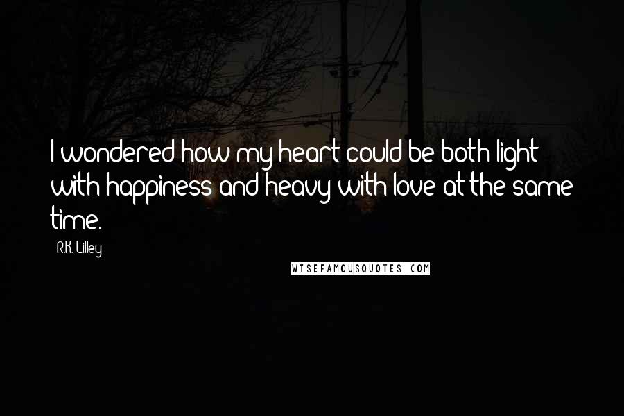 R.K. Lilley quotes: I wondered how my heart could be both light with happiness and heavy with love at the same time.