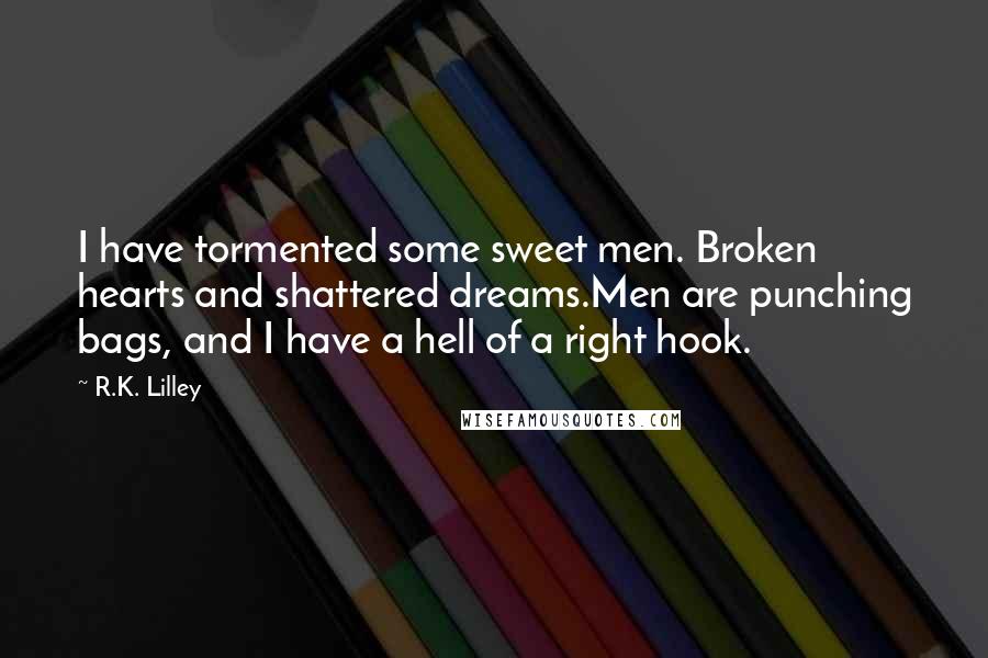 R.K. Lilley quotes: I have tormented some sweet men. Broken hearts and shattered dreams.Men are punching bags, and I have a hell of a right hook.