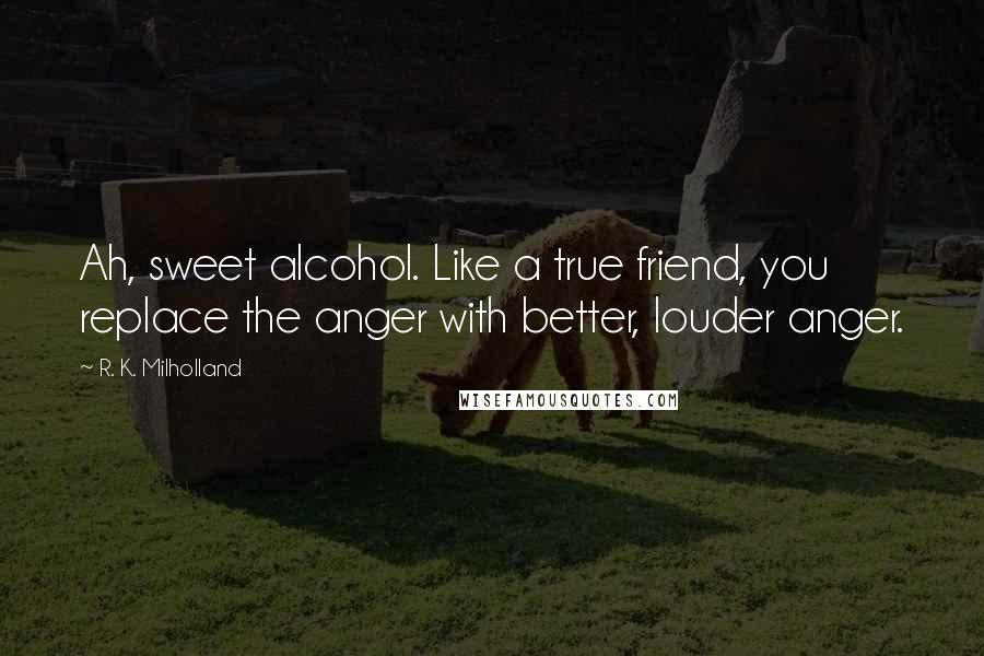 R. K. Milholland quotes: Ah, sweet alcohol. Like a true friend, you replace the anger with better, louder anger.