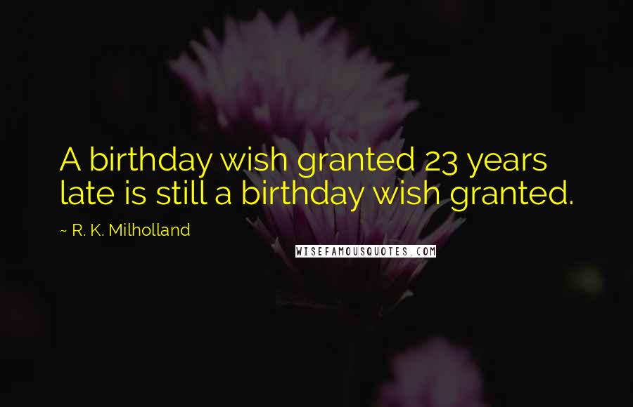 R. K. Milholland quotes: A birthday wish granted 23 years late is still a birthday wish granted.