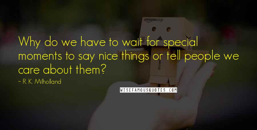 R. K. Milholland quotes: Why do we have to wait for special moments to say nice things or tell people we care about them?