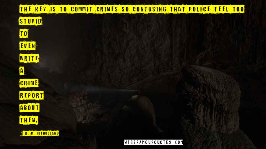 R. K. Milholland quotes: The key is to commit crimes so confusing that police feel too stupid to even write a crime report about them.