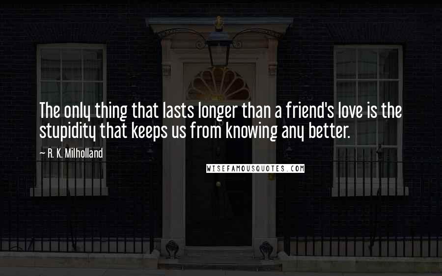 R. K. Milholland quotes: The only thing that lasts longer than a friend's love is the stupidity that keeps us from knowing any better.