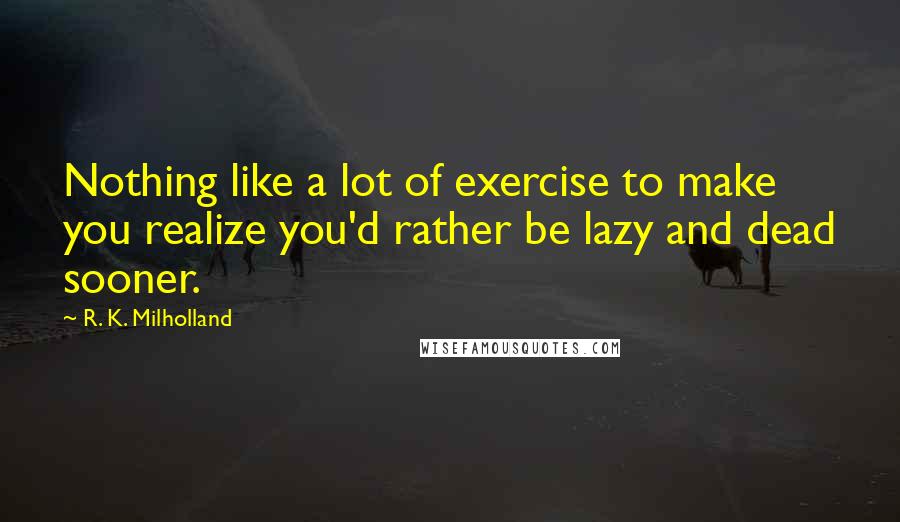 R. K. Milholland quotes: Nothing like a lot of exercise to make you realize you'd rather be lazy and dead sooner.
