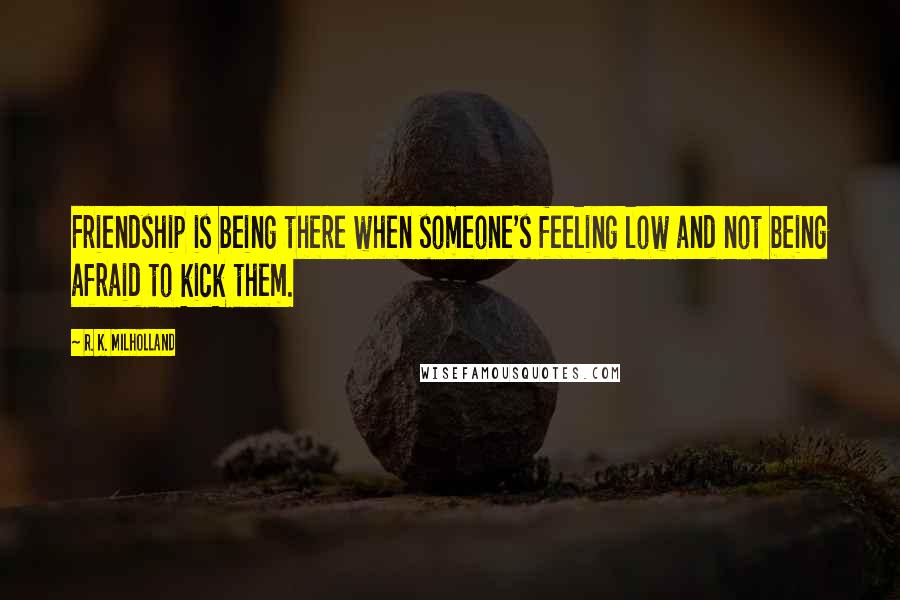 R. K. Milholland quotes: Friendship is being there when someone's feeling low and not being afraid to kick them.