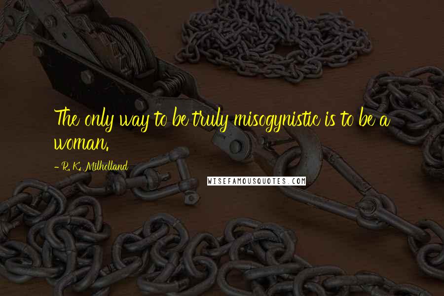 R. K. Milholland quotes: The only way to be truly misogynistic is to be a woman.
