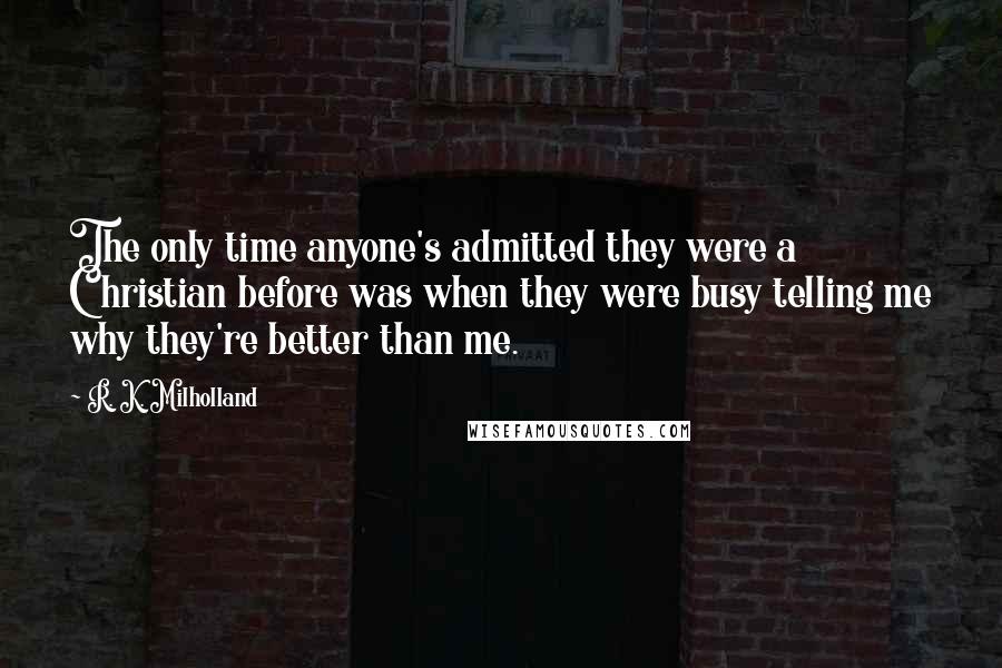 R. K. Milholland quotes: The only time anyone's admitted they were a Christian before was when they were busy telling me why they're better than me.