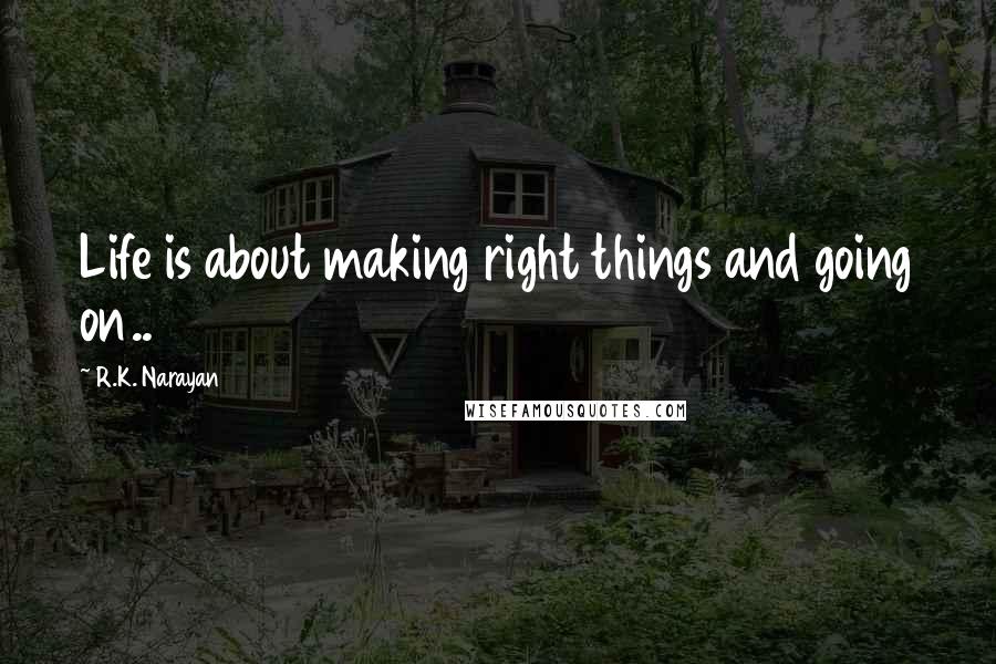 R.K. Narayan quotes: Life is about making right things and going on..