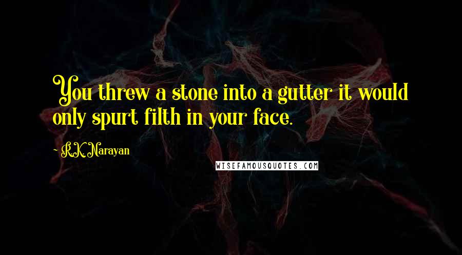 R.K. Narayan quotes: You threw a stone into a gutter it would only spurt filth in your face.