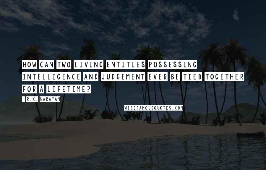 R.K. Narayan quotes: How can two living entities possessing intelligence and judgement ever be tied together for a lifetime? R.K. Narayan quotes: How can two living entities possessing intelligence and judgement ever be tied together for a lifetime?