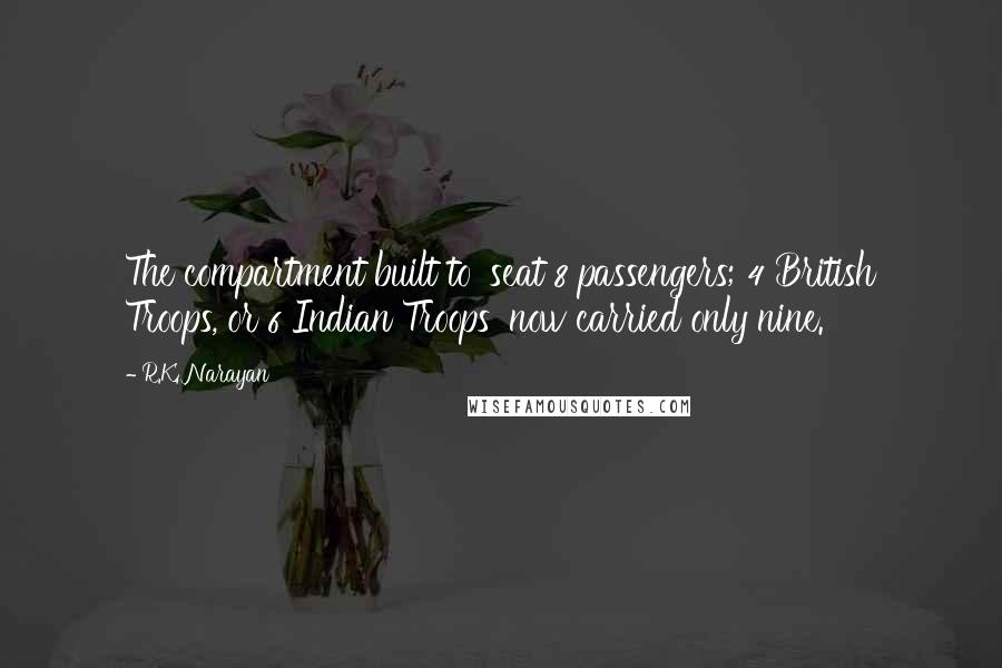 R.K. Narayan quotes: The compartment built to 'seat 8 passengers; 4 British Troops, or 6 Indian Troops' now carried only nine. R.K. Narayan quotes: The compartment built to 'seat 8 passengers; 4 British Troops, or 6 Indian Troops' now carried only nine.