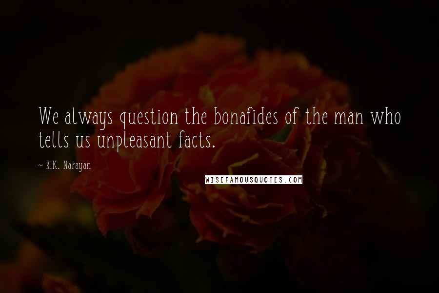 R.K. Narayan quotes: We always question the bonafides of the man who tells us unpleasant facts.