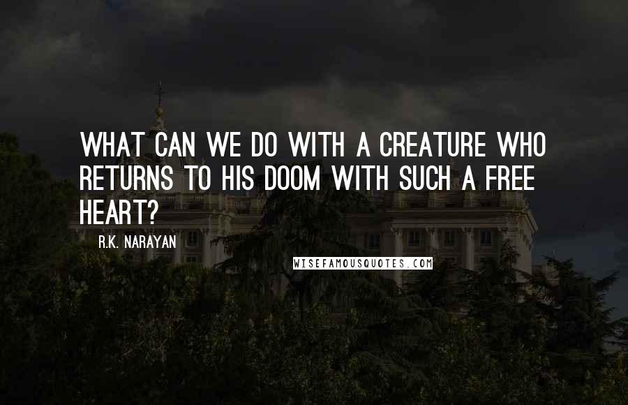 R.K. Narayan quotes: What can we do with a creature who returns to his doom with such a free heart?