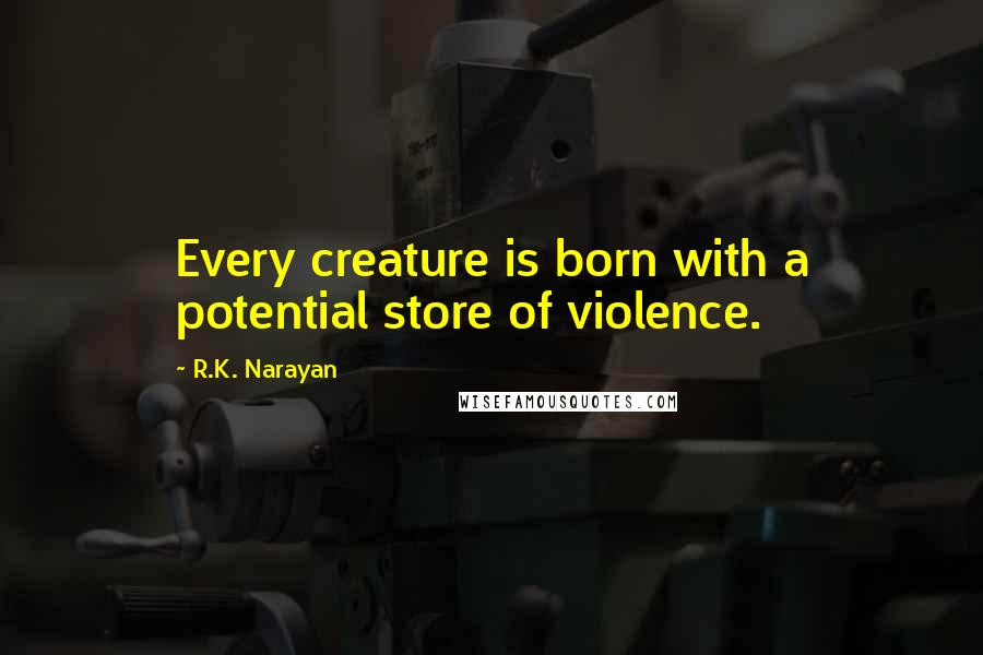 R.K. Narayan quotes: Every creature is born with a potential store of violence.