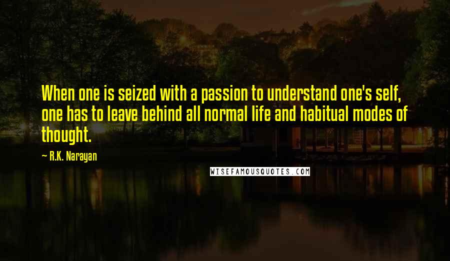 R.K. Narayan quotes: When one is seized with a passion to understand one's self, one has to leave behind all normal life and habitual modes of thought. R.K. Narayan quotes: When one is seized with a passion to understand one's self, one has to leave behind all normal life and habitual modes of thought.