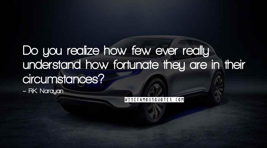 R.K. Narayan quotes: Do you realize how few ever really understand how fortunate they are in their circumstances?