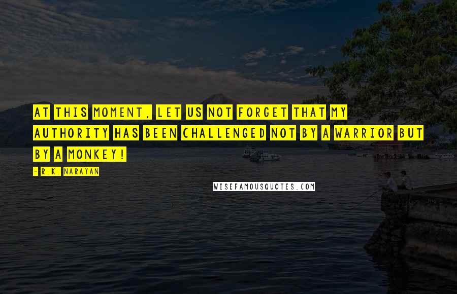 R.K. Narayan quotes: At this moment, let us not forget that my authority has been challenged not by a warrior but by a monkey! R.K. Narayan quotes: At this moment, let us not forget that my authority has been challenged not by a warrior but by a monkey!