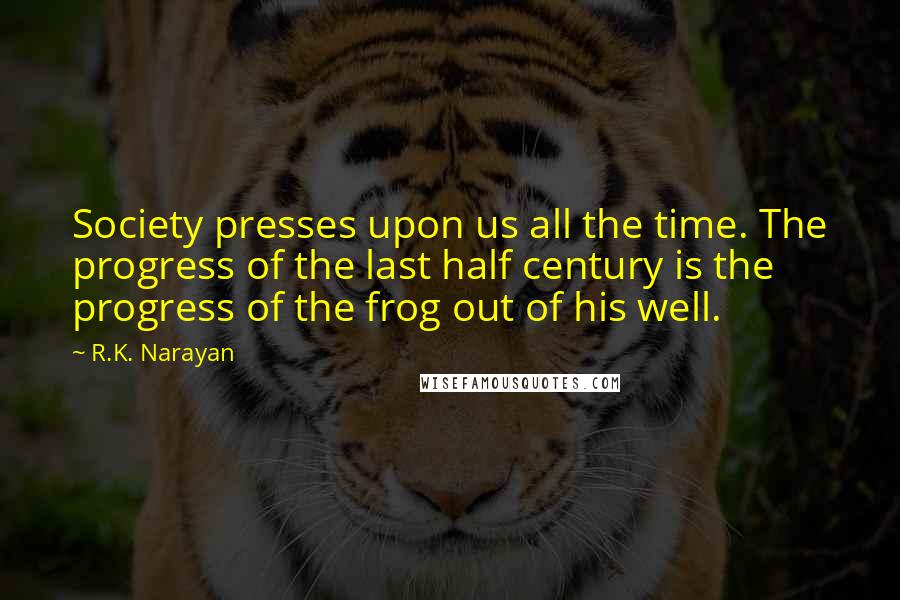 R.K. Narayan quotes: Society presses upon us all the time. The progress of the last half century is the progress of the frog out of his well. R.K. Narayan quotes: Society presses upon us all the time. The progress of the last half century is the progress of the frog out of his well.