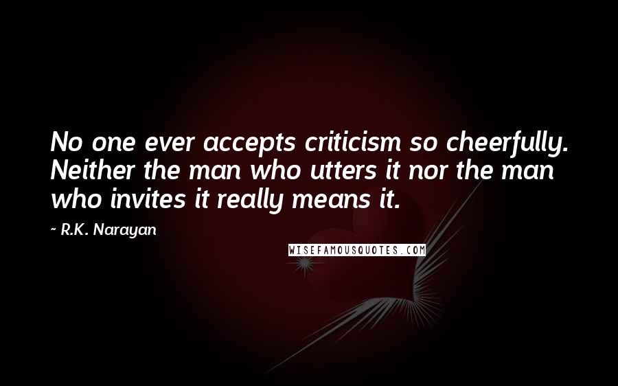 R.K. Narayan quotes: No one ever accepts criticism so cheerfully. Neither the man who utters it nor the man who invites it really means it.