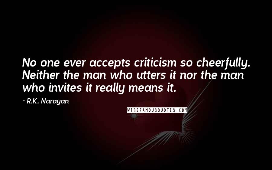 R.K. Narayan quotes: No one ever accepts criticism so cheerfully. Neither the man who utters it nor the man who invites it really means it. R.K. Narayan quotes: No one ever accepts criticism so cheerfully. Neither the man who utters it nor the man who invites it really means it.