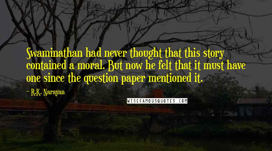 R.K. Narayan quotes: Swaminathan had never thought that this story contained a moral. But now he felt that it must have one since the question paper mentioned it.