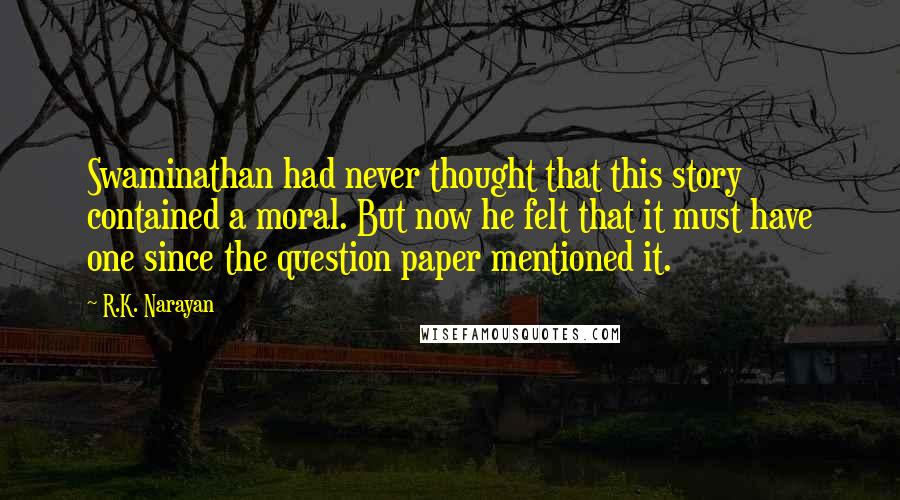 R.K. Narayan quotes: Swaminathan had never thought that this story contained a moral. But now he felt that it must have one since the question paper mentioned it. R.K. Narayan quotes: Swaminathan had never thought that this story contained a moral. But now he felt that it must have one since the question paper mentioned it.