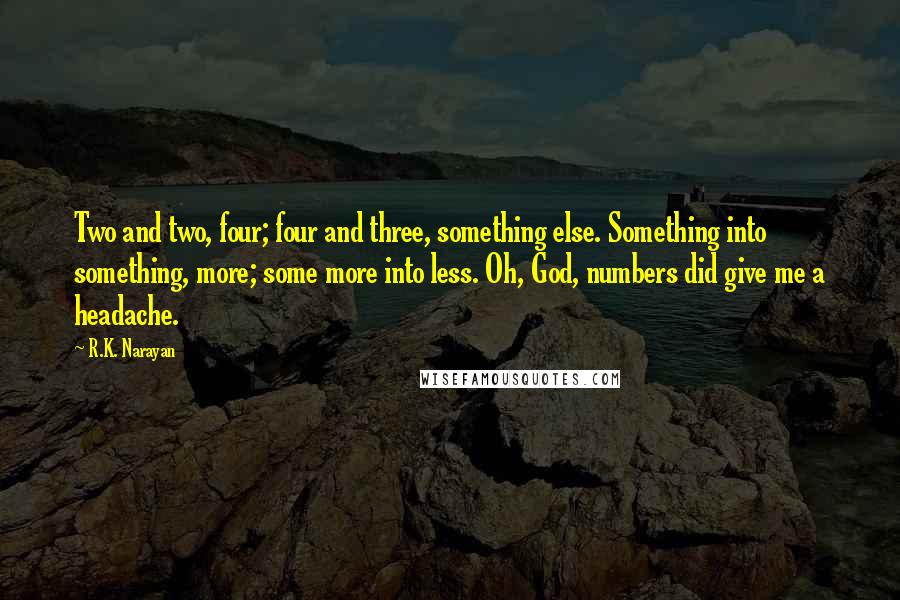 R.K. Narayan quotes: Two and two, four; four and three, something else. Something into something, more; some more into less. Oh, God, numbers did give me a headache.
