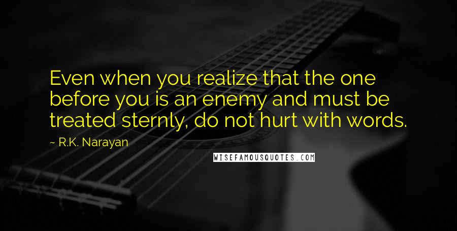 R.K. Narayan quotes: Even when you realize that the one before you is an enemy and must be treated sternly, do not hurt with words. R.K. Narayan quotes: Even when you realize that the one before you is an enemy and must be treated sternly, do not hurt with words.