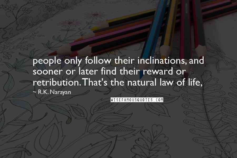 R.K. Narayan quotes: people only follow their inclinations, and sooner or later find their reward or retribution. That's the natural law of life, R.K. Narayan quotes: people only follow their inclinations, and sooner or later find their reward or retribution. That's the natural law of life,