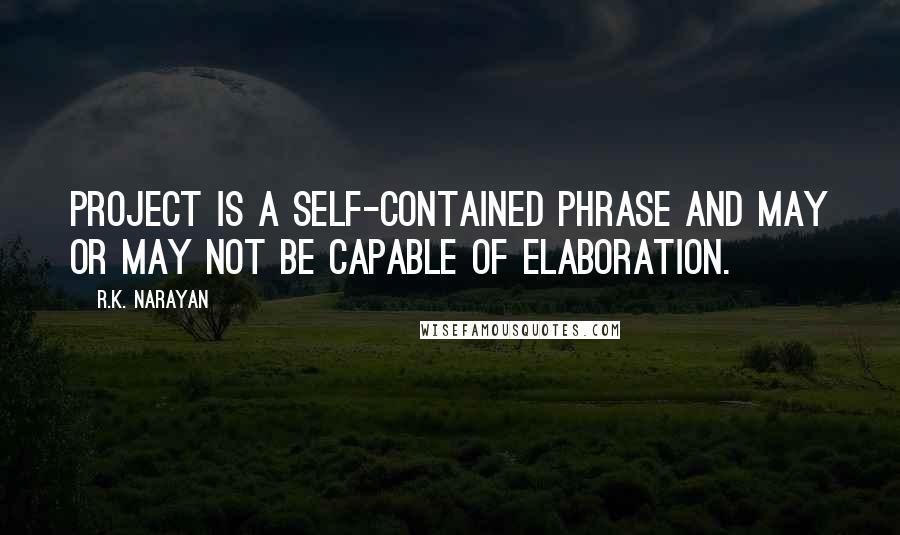 R.K. Narayan quotes: Project is a self-contained phrase and may or may not be capable of elaboration.