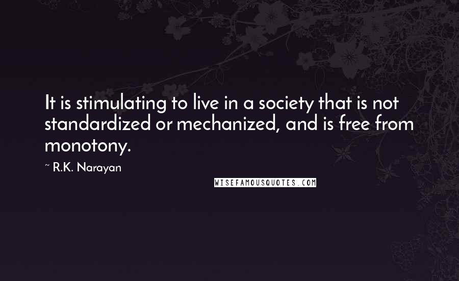 R.K. Narayan quotes: It is stimulating to live in a society that is not standardized or mechanized, and is free from monotony. R.K. Narayan quotes: It is stimulating to live in a society that is not standardized or mechanized, and is free from monotony.