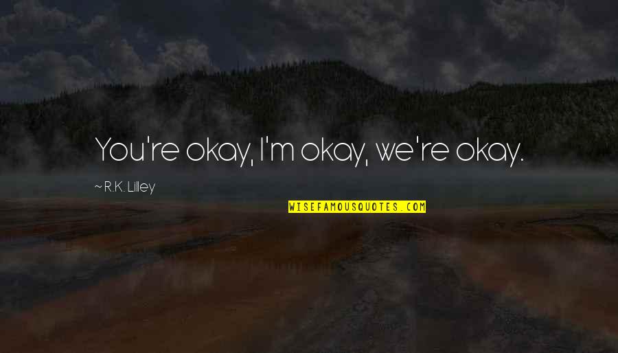 R K Quotes By R.K. Lilley: You're okay, I'm okay, we're okay.