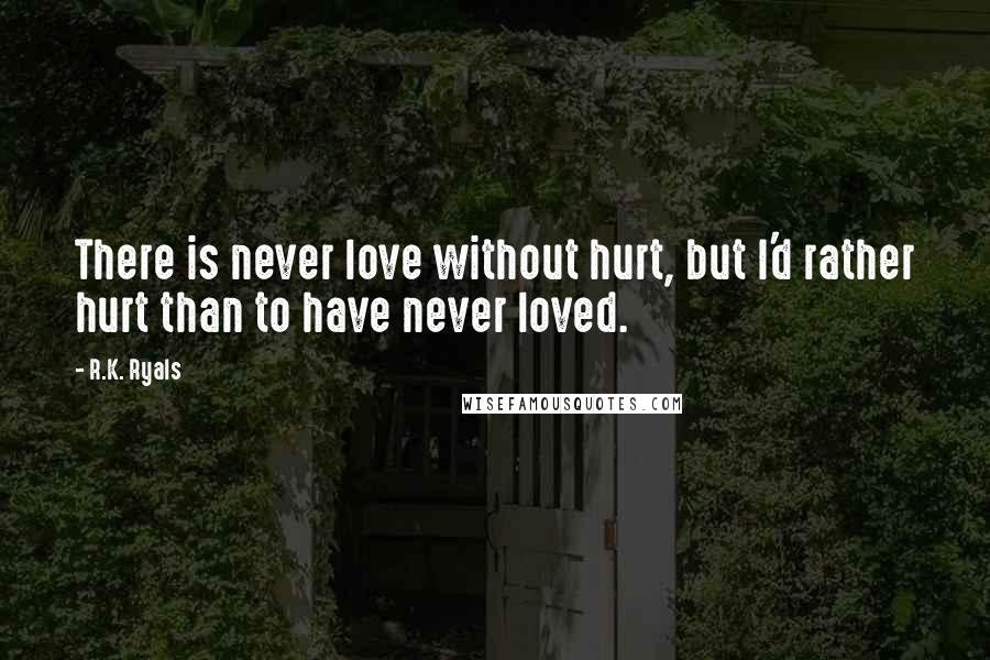 R.K. Ryals quotes: There is never love without hurt, but I'd rather hurt than to have never loved.