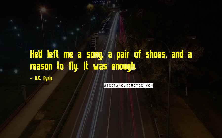 R.K. Ryals quotes: He'd left me a song, a pair of shoes, and a reason to fly. It was enough.