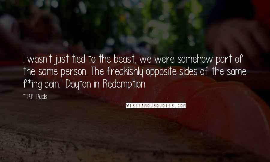 R.K. Ryals quotes: I wasn't just tied to the beast, we were somehow part of the same person. The freakishly opposite sides of the same f*ing coin." Dayton in Redemption