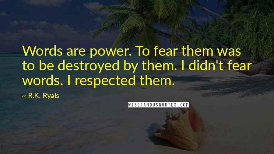 R.K. Ryals quotes: Words are power. To fear them was to be destroyed by them. I didn't fear words. I respected them.