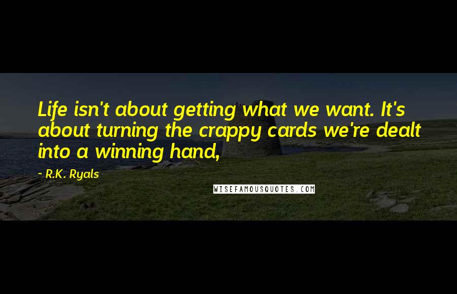 R.K. Ryals quotes: Life isn't about getting what we want. It's about turning the crappy cards we're dealt into a winning hand,