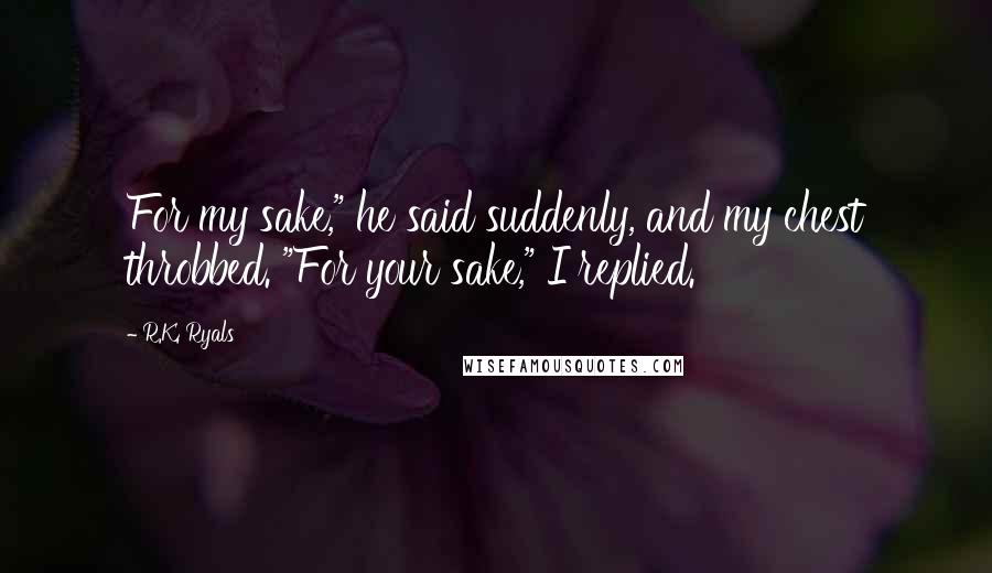 R.K. Ryals quotes: For my sake," he said suddenly, and my chest throbbed. "For your sake," I replied.