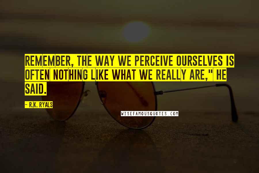 R.K. Ryals quotes: Remember, the way we perceive ourselves is often nothing like what we really are," he said.