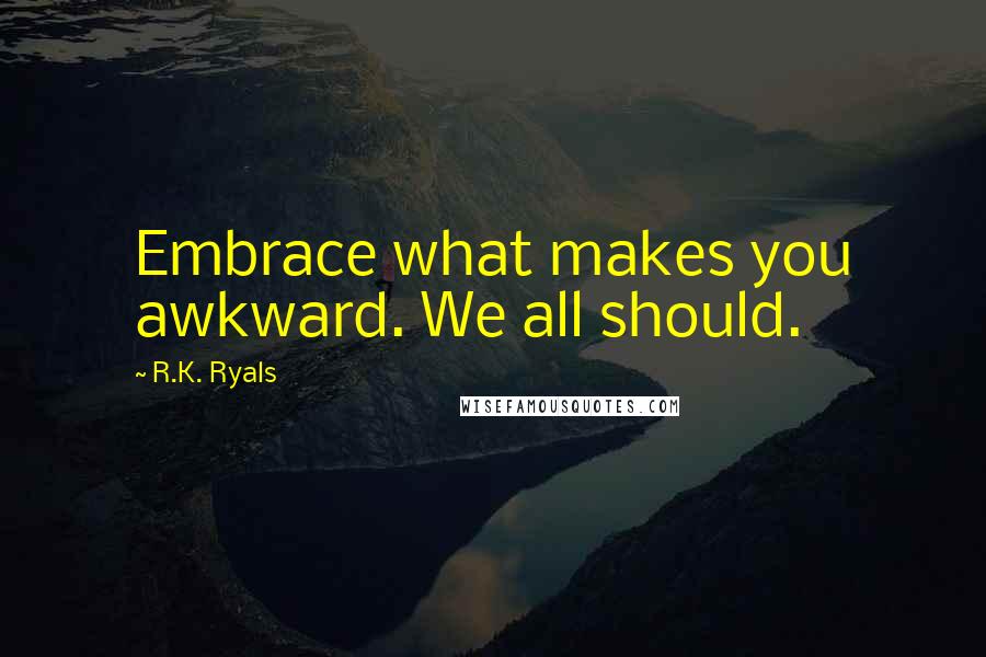 R.K. Ryals quotes: Embrace what makes you awkward. We all should.