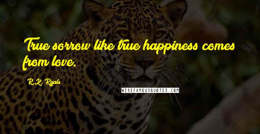 R.K. Ryals quotes: True sorrow like true happiness comes from love.