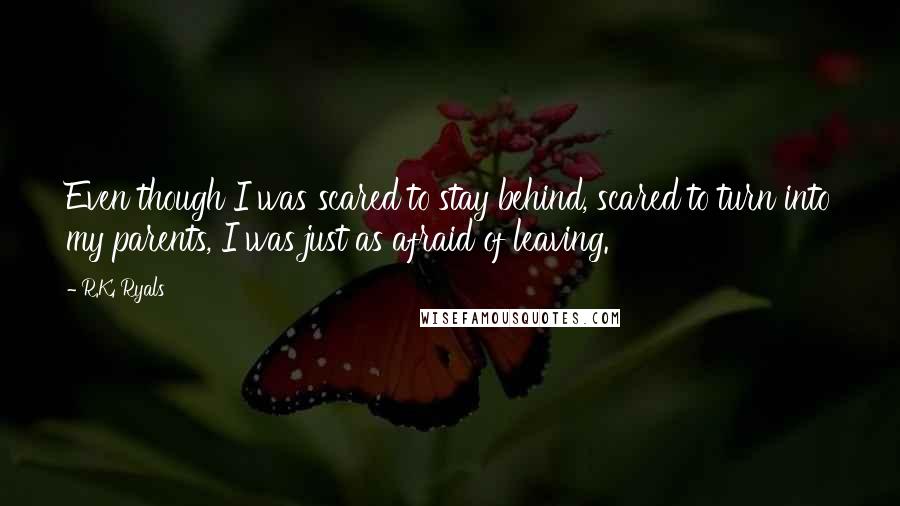 R.K. Ryals quotes: Even though I was scared to stay behind, scared to turn into my parents, I was just as afraid of leaving.