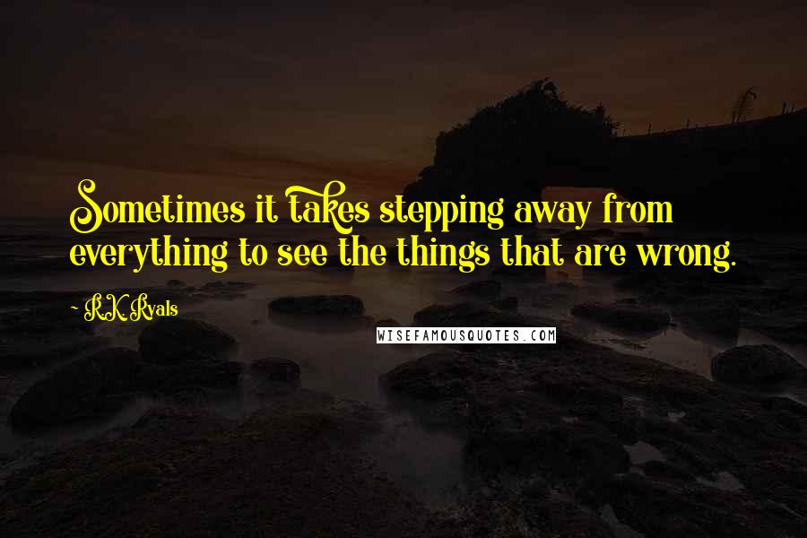 R.K. Ryals quotes: Sometimes it takes stepping away from everything to see the things that are wrong.