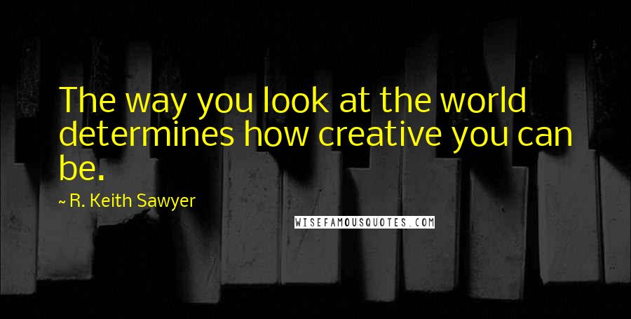 R. Keith Sawyer quotes: The way you look at the world determines how creative you can be.